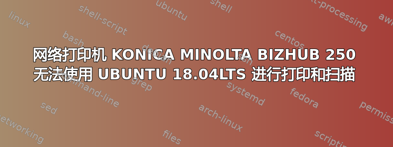 网络打印机 KONICA MINOLTA BIZHUB 250 无法使用 UBUNTU 18.04LTS 进行打印和扫描