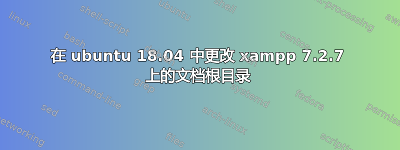 在 ubuntu 18.04 中更改 xampp 7.2.7 上的文档根目录