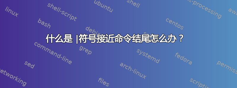 什么是 |符号接近命令结尾怎么办？ 