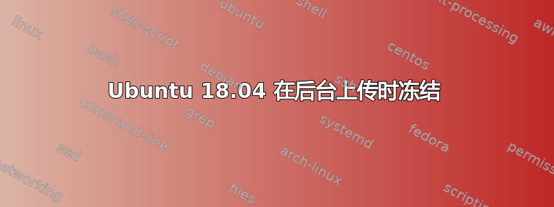 Ubuntu 18.04 在后台上传时冻结