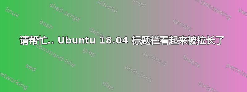 请帮忙.. Ubuntu 18.04 标题栏看起来被拉长了