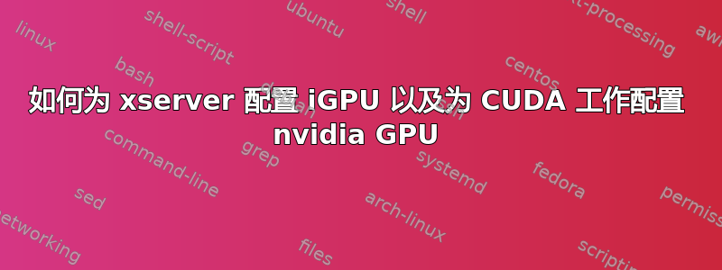 如何为 xserver 配置 iGPU 以及为 CUDA 工作配置 nvidia GPU