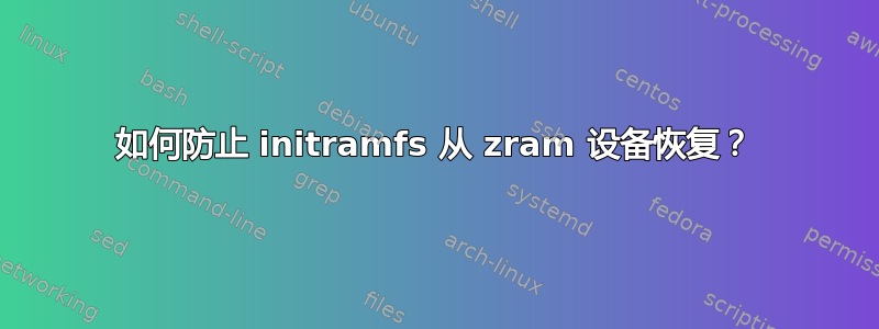 如何防止 initramfs 从 zram 设备恢复？