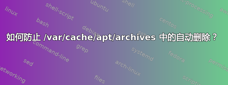 如何防止 /var/cache/apt/archives 中的自动删除？