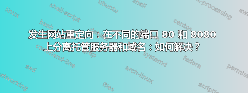 发生网站重定向：在不同的端口 80 和 8080 上分离托管服务器和域名：如何解决？