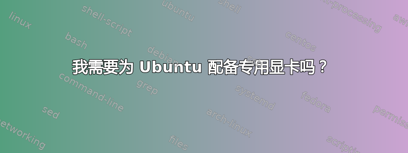 我需要为 Ubuntu 配备专用显卡吗？