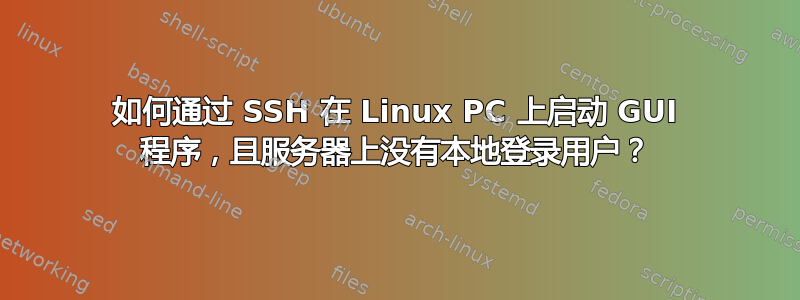 如何通过 SSH 在 Linux PC 上启动 GUI 程序，且服务器上没有本地登录用户？