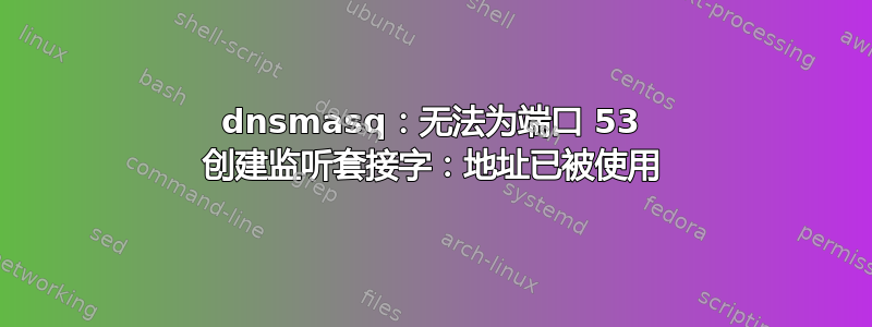 dnsmasq：无法为端口 53 创建监听套接字：地址已被使用