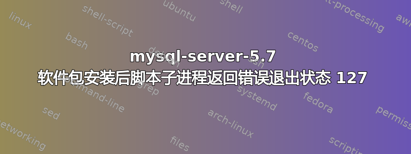 mysql-server-5.7 软件包安装后脚本子进程返回错误退出状态 127