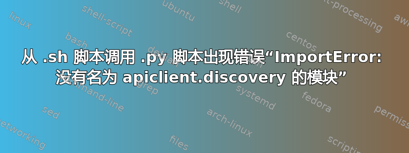 从 .sh 脚本调用 .py 脚本出现错误“ImportError: 没有名为 apiclient.discovery 的模块”