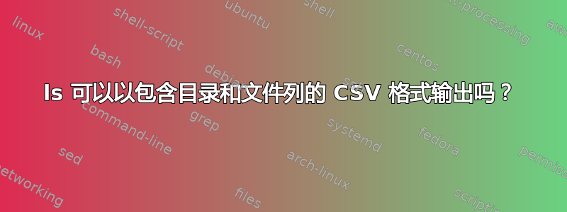 ls 可以以包含目录和文件列的 CSV 格式输出吗？