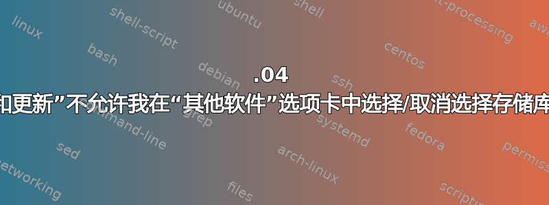 18.04 “软件和更新”不允许我在“其他软件”选项卡中选择/取消选择存储库/PPA