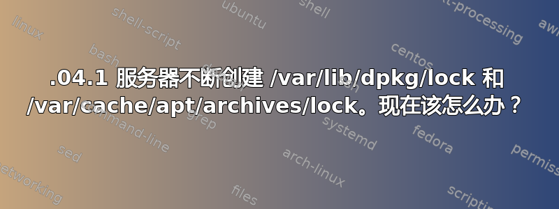 18.04.1 服务器不断创建 /var/lib/dpkg/lock 和 /var/cache/apt/archives/lock。现在该怎么办？