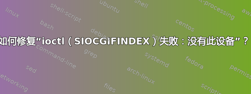 如何修复“ioctl（SIOCGIFINDEX）失败：没有此设备”？