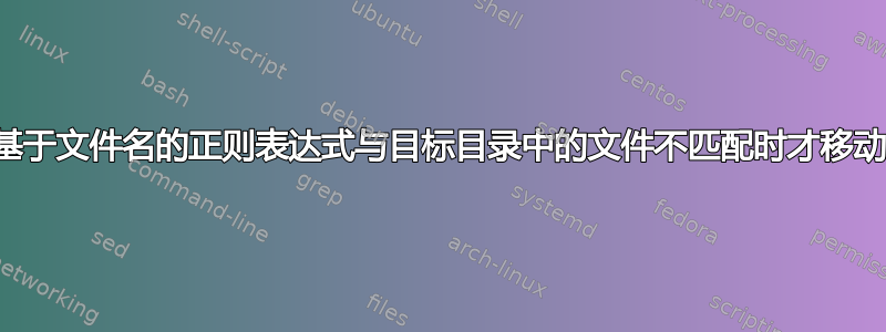 仅当基于文件名的正则表达式与目标目录中的文件不匹配时才移动文件