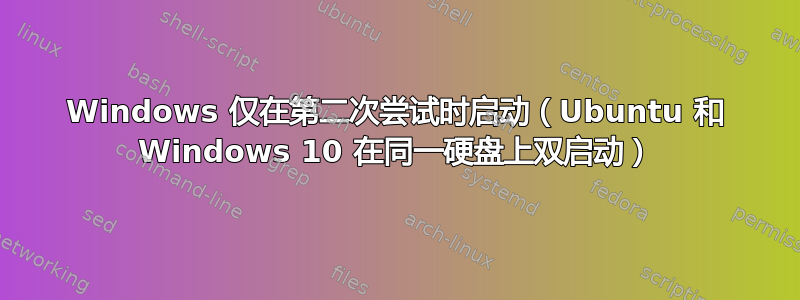 Windows 仅在第二次尝试时启动（Ubuntu 和 Windows 10 在同一硬盘上双启动）