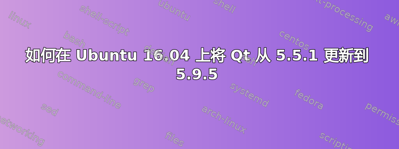 如何在 Ubuntu 16.04 上将 Qt 从 5.5.1 更新到 5.9.5