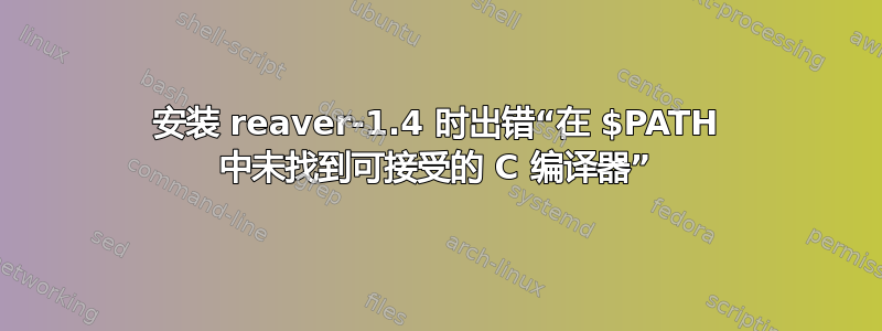 安装 reaver-1.4 时出错“在 $PATH 中未找到可接受的 C 编译器”