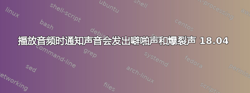 播放音频时通知声音会发出噼啪声和爆裂声 18.04