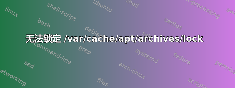 无法锁定 /var/cache/apt/archives/lock 