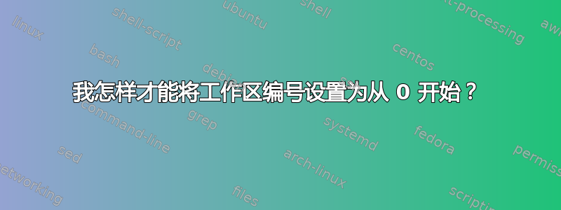 我怎样才能将工作区编号设置为从 0 开始？