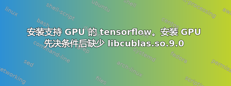 安装支持 GPU 的 tensorflow。安装 GPU 先决条件后缺少 libcublas.so.9.0