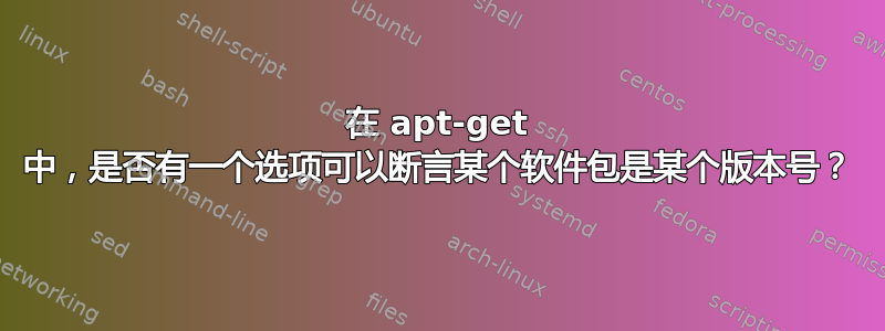 在 apt-get 中，是否有一个选项可以断言某个软件包是某个版本号？