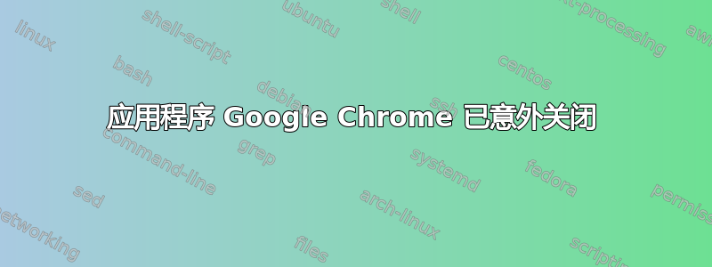 应用程序 Google Chrome 已意外关闭