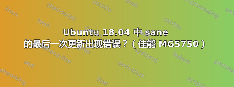 Ubuntu 18.04 中 sane 的最后一次更新出现错误？（佳能 MG5750）