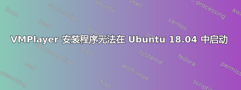 VMPlayer 安装程序无法在 Ubuntu 18.04 中启动