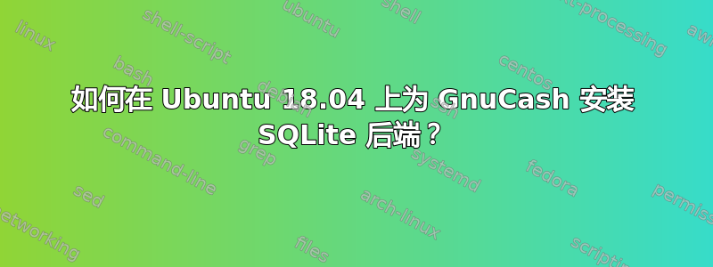 如何在 Ubuntu 18.04 上为 GnuCash 安装 SQLite 后端？