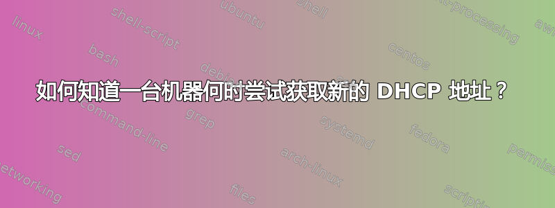 如何知道一台机器何时尝试获取新的 DHCP 地址？