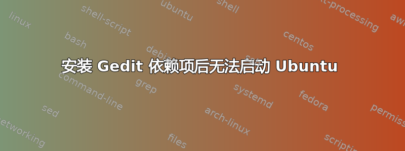 安装 Gedit 依赖项后无法启动 Ubuntu