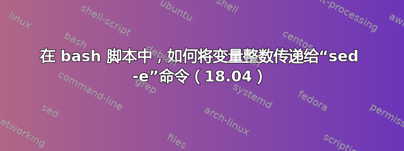 在 bash 脚本中，如何将变量整数传递给“sed -e”命令（18.04）