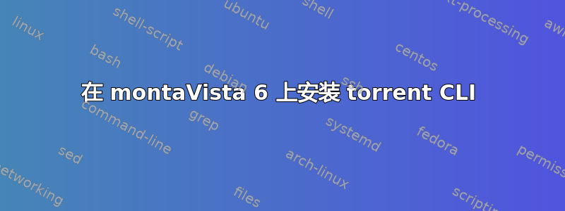 在 montaVista 6 上安装 torrent CLI