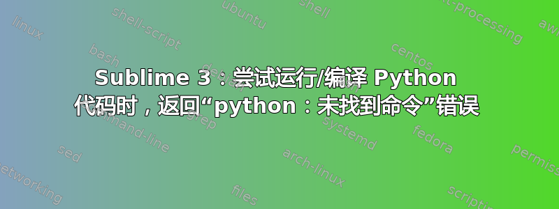 Sublime 3：尝试运行/编译 Python 代码时，返回“python：未找到命令”错误