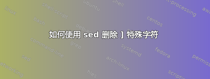 如何使用 sed 删除 ] 特殊字符