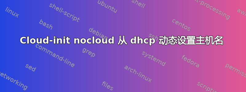 Cloud-init nocloud 从 dhcp 动态设置主机名