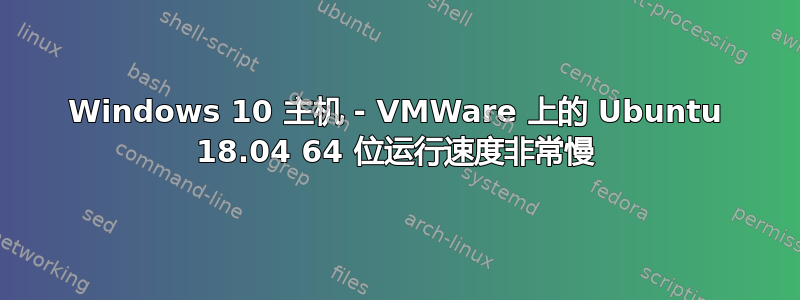 Windows 10 主机 - VMWare 上的 Ubuntu 18.04 64 位运行速度非常慢