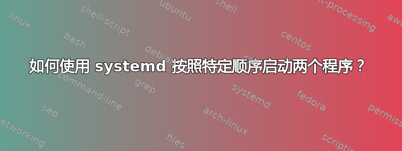 如何使用 systemd 按照特定顺序启动两个程序？