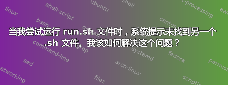 当我尝试运行 run.sh 文件时，系统提示未找到另一个 .sh 文件。我该如何解决这个问题？