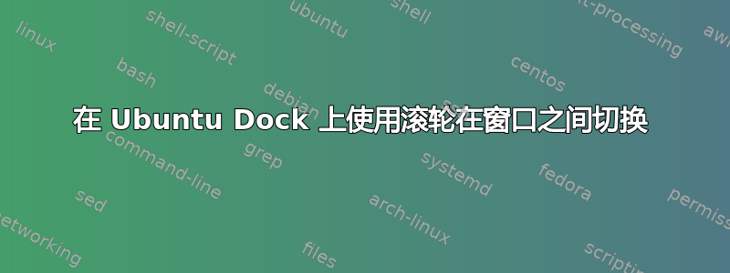 在 Ubuntu Dock 上使用滚轮在窗口之间切换