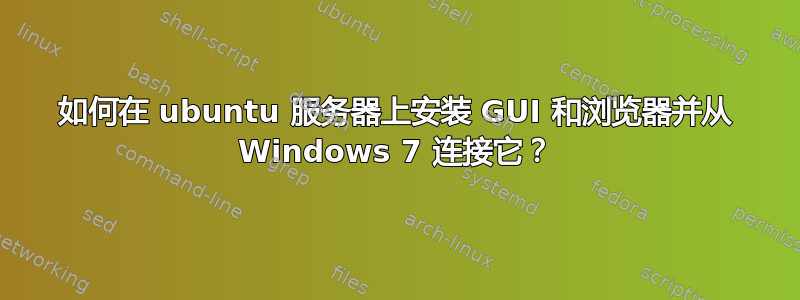 如何在 ubuntu 服务器上安装 GUI 和浏览器并从 Windows 7 连接它？