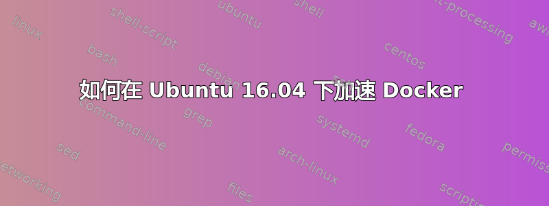 如何在 Ubuntu 16.04 下加速 Docker