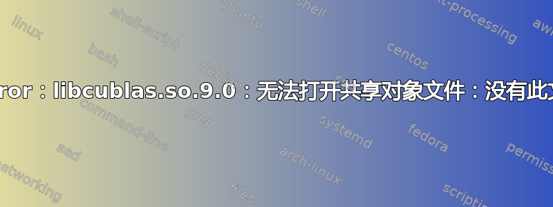 ImportError：libcublas.so.9.0：无法打开共享对象文件：没有此文件或目录
