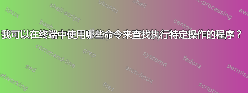 我可以在终端中使用哪些命令来查找执行特定操作的程序？ 