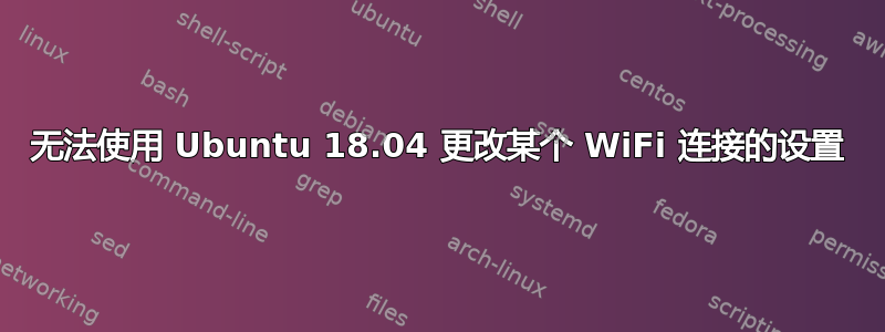 无法使用 Ubuntu 18.04 更改某个 WiFi 连接的设置