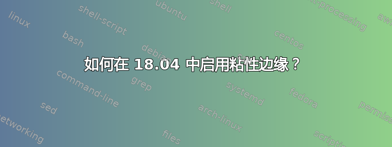 如何在 18.04 中启用粘性边缘？