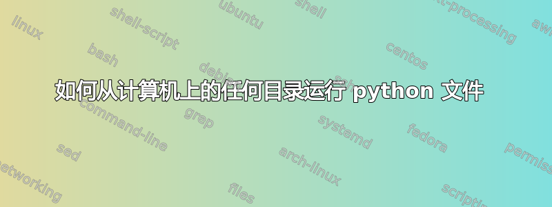 如何从计算机上的任何目录运行 python 文件 