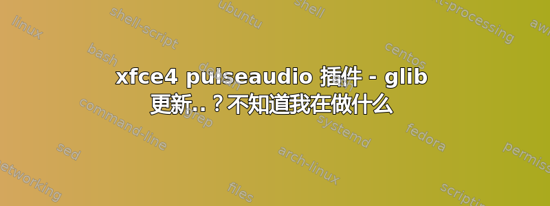 xfce4 pulseaudio 插件 - glib 更新..？不知道我在做什么